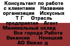 Консультант по работе с клиентами › Название организации ­ Искусных Т.Г. › Отрасль предприятия ­ Агент › Минимальный оклад ­ 25 000 - Все города Работа » Вакансии   . Ненецкий АО,Вижас д.